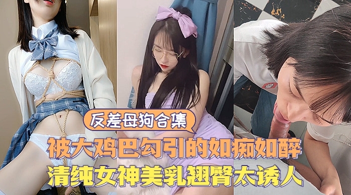 反差婊反差母狗大合集清纯甜美女神极度诱惑美乳翘臀让人直流口水封面图