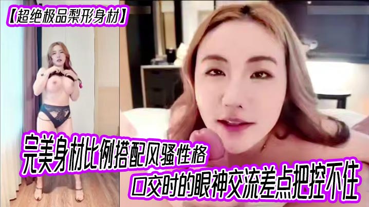 【超绝极品梨形身材】完美身材比例搭配风骚性格，口交时的眼神交流差点把控不住，女上位超级大奶晃动，晕奶勿入，内射灌满精液直线拉长80厘米！封面图