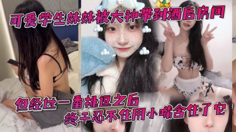 可爱学生妹妹被大神带到酒店房间一开始还有点矜持不敢看他的大肉棒但经过一番挑逗之后终于忍不住用小嘴含住了它封面图