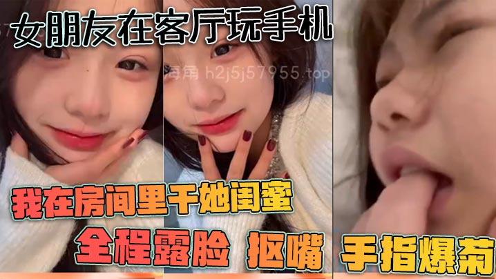 女朋友在客厅玩手机我在房间里干她闺蜜全程露脸抠嘴手指爆菊封面图