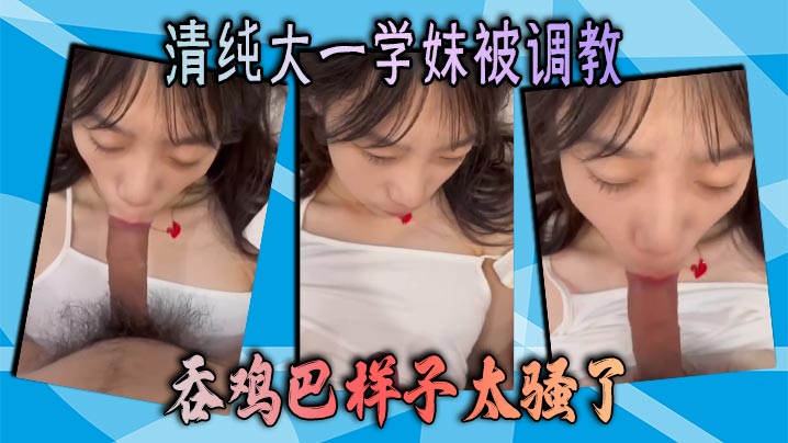 清纯大一学妹被调教 吞鸡巴样子太骚了封面图