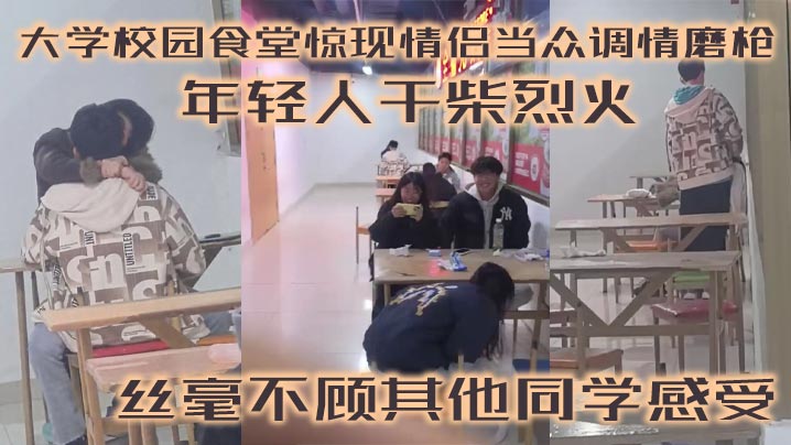 大学校园食堂惊现情侣当众调情磨枪 年轻人干柴烈火 丝毫不顾其他同学感受封面图