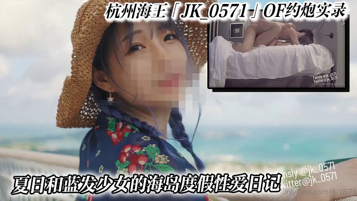 杭州海王「JK_0571」OF约炮实录_夏日和蓝发少女的海岛度假性爱日记封面图