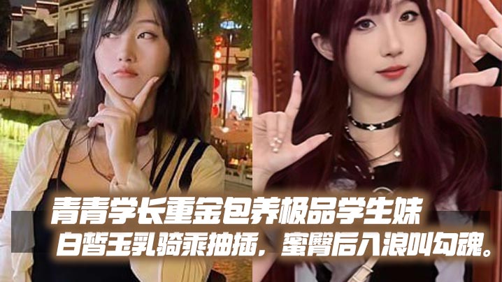 青青学长重金包养极品学生妹，白皙玉乳骑乘抽插，蜜臀后入浪叫勾魂。封面图