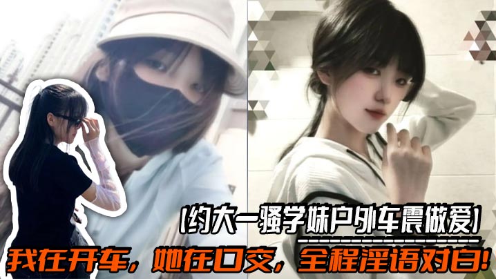 【约大一骚学妹户外车震做爱】我在开车，她在口交，全程淫语对白！操的太猛连车都要操翻了，路人发现后忍不住走过来看！太刺激了！封面图