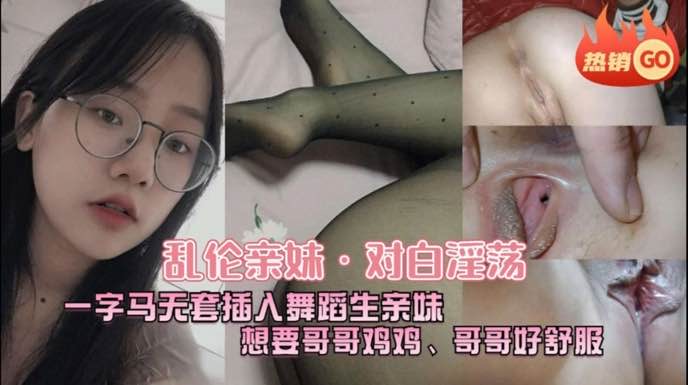 河北真实兄妹乱伦，中文字幕刺激对白，舞蹈生妹妹一字马各种姿势夹住哥哥的大鸡巴，淫语挑逗哥哥的野性封面图