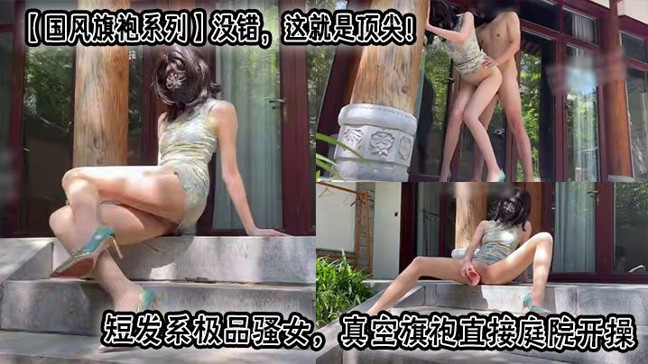 【国风旗袍系列】没错，这就是顶尖！短发系极品骚女，真空旗袍直接庭院开操，水多什么的都是小事，这腿比我命都长，堪称完美炮架！自己都能把自己玩高潮几次，一般人真满足不了，太会操逼了！封面图