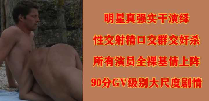 明星真强实干演绎性交射精口交群交奸杀所有演员全裸基情上阵90分GV级别大尺度剧情封面图