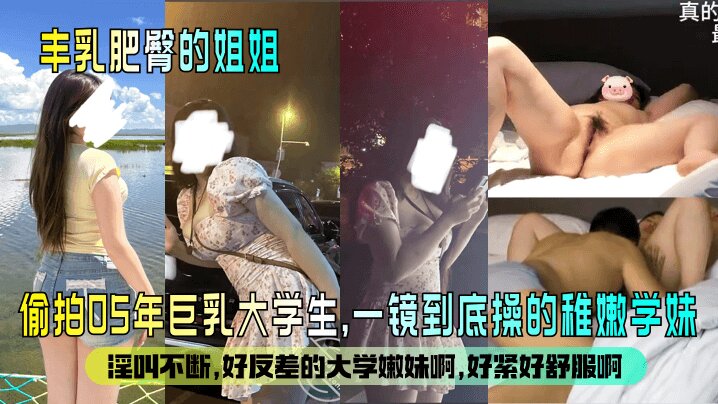 【丰乳肥臀的姐姐 】偷拍05年巨乳大学生 一镜到底操的稚嫩学妹，淫叫不断。好反差的大学嫩妹啊，好紧好舒服啊封面图