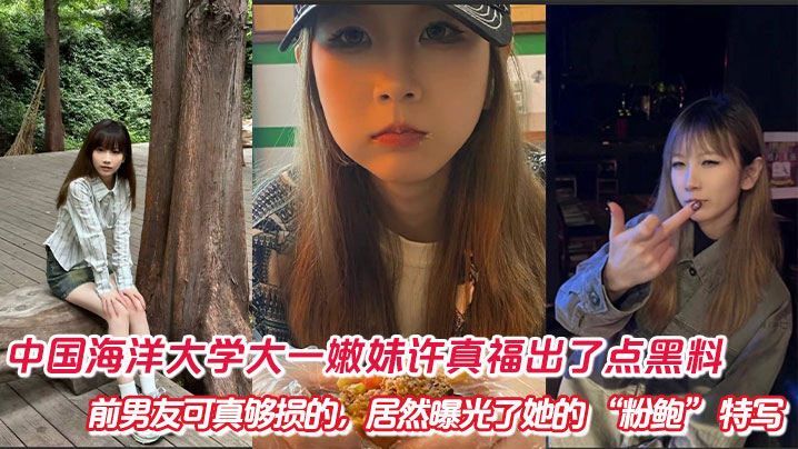 中国海洋大学大一嫩妹许真福出了点黑料，前男友可真够损的，居然曝光了她的 “粉鲍” 特写怼拍视频！封面图