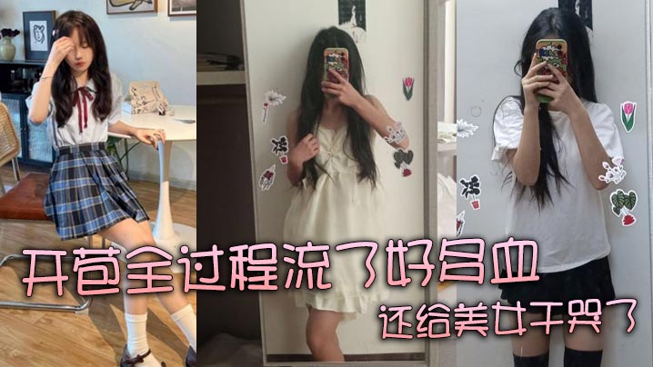 【真实处女】开苞全过程流了好多血 还给美女干哭了封面图