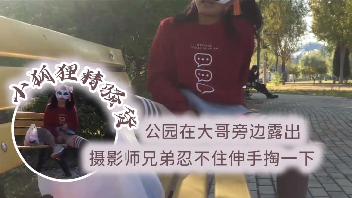 小狐狸精骚货 公园在大哥旁边露出 跳蛋塞逼 摄影师兄弟忍不住伸手掏一下封面图